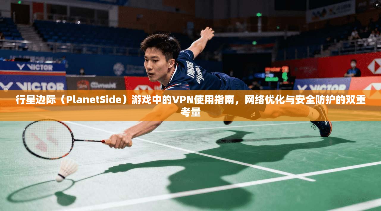 行星边际（PlanetSide）游戏中的VPN使用指南，网络优化与安全防护的双重考量
