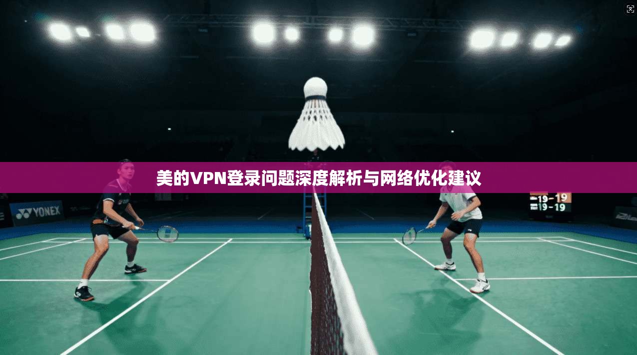 美的VPN登录问题深度解析与网络优化建议