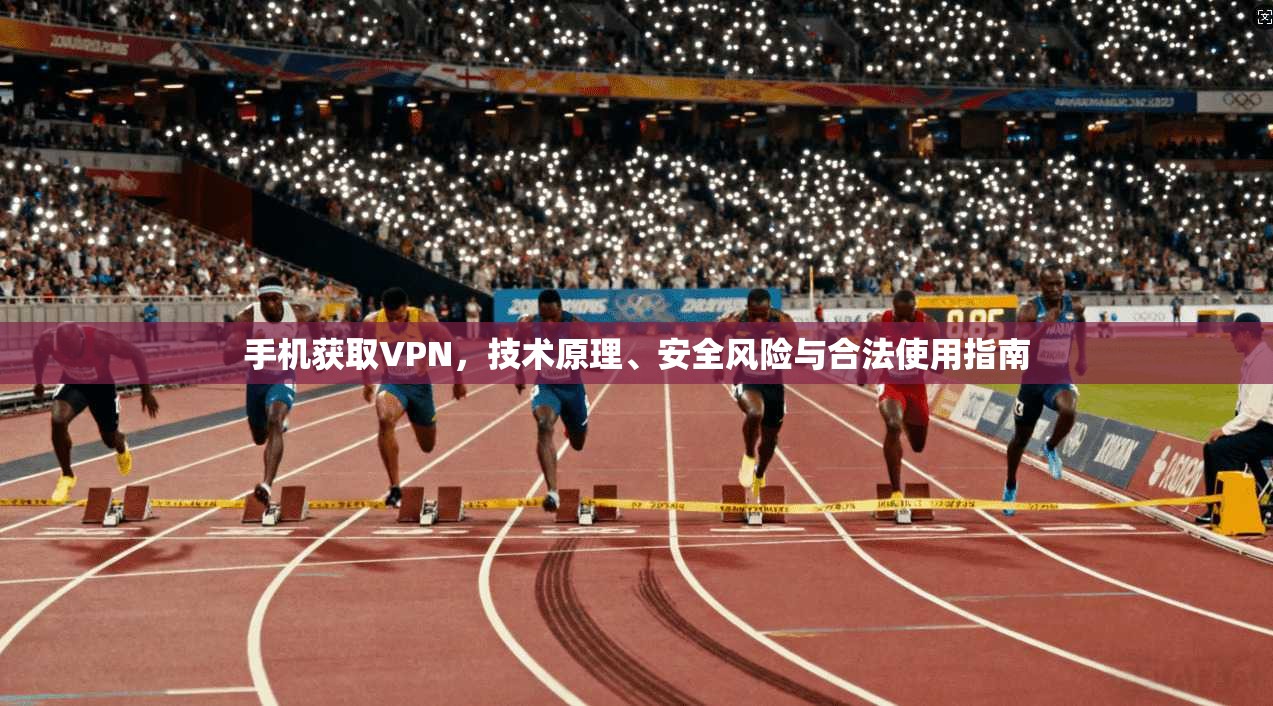 手机获取VPN，技术原理、安全风险与合法使用指南