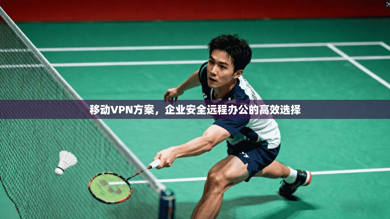 移动VPN方案，企业安全远程办公的高效选择