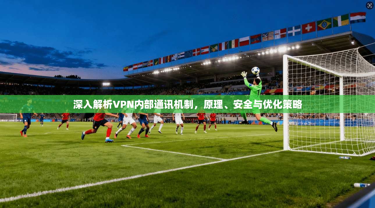 深入解析VPN内部通讯机制，原理、安全与优化策略