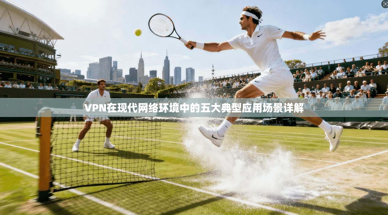 VPN在现代网络环境中的五大典型应用场景详解