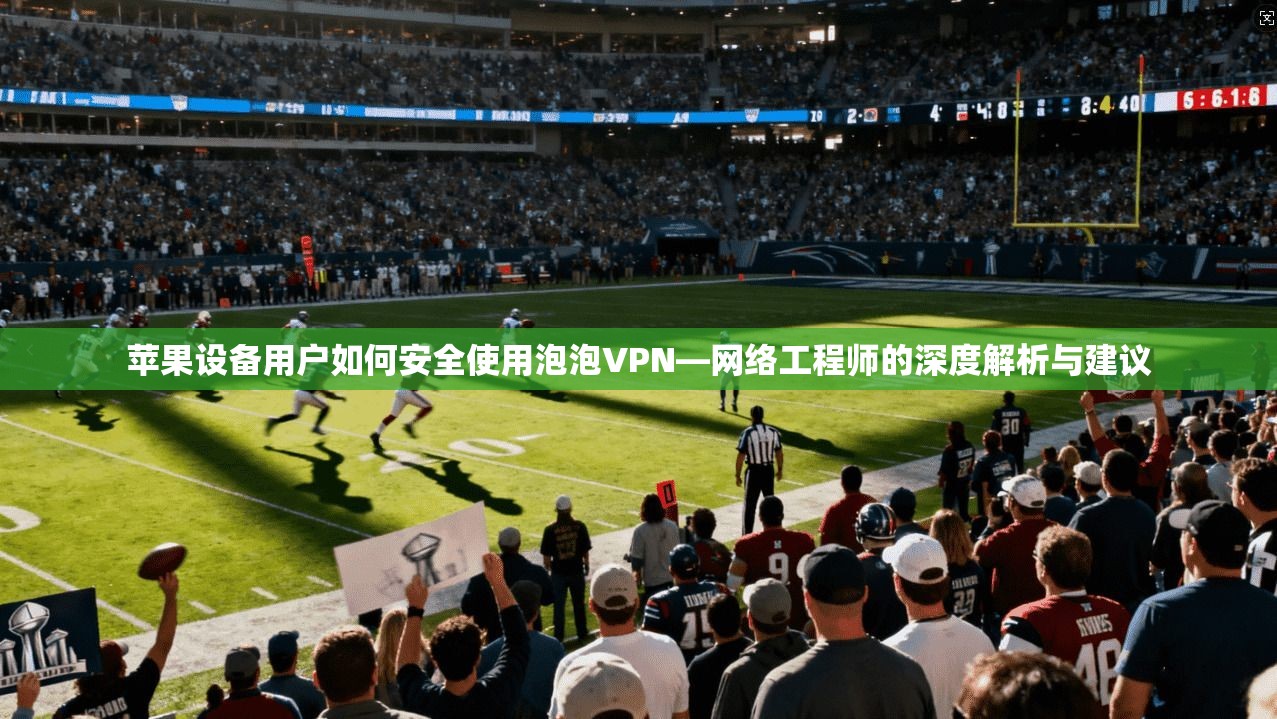苹果设备用户如何安全使用泡泡VPN—网络工程师的深度解析与建议