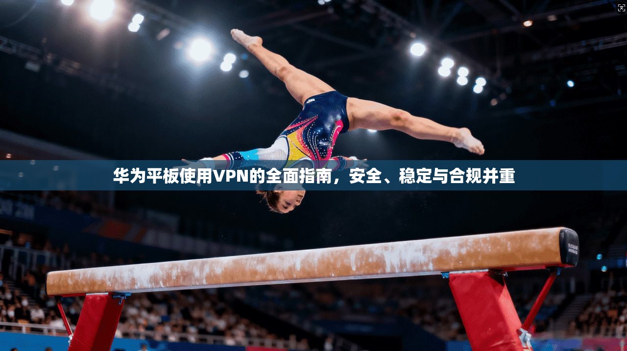 华为平板使用VPN的全面指南，安全、稳定与合规并重