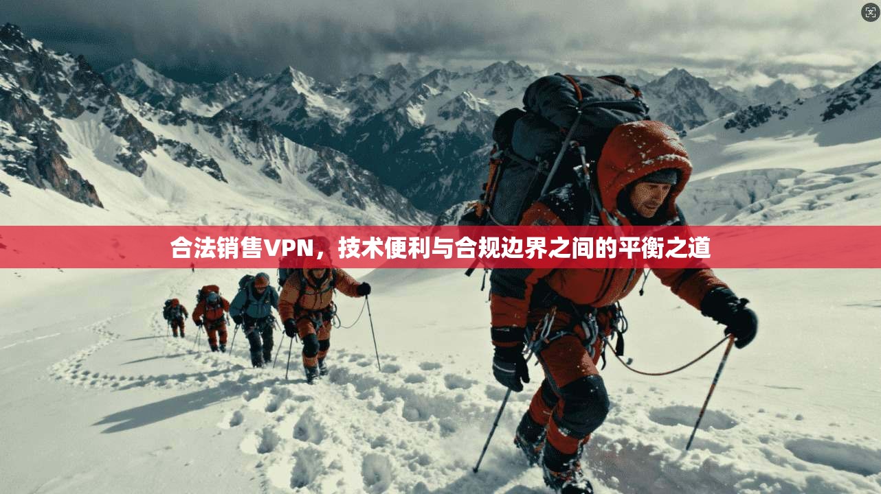 合法销售VPN，技术便利与合规边界之间的平衡之道