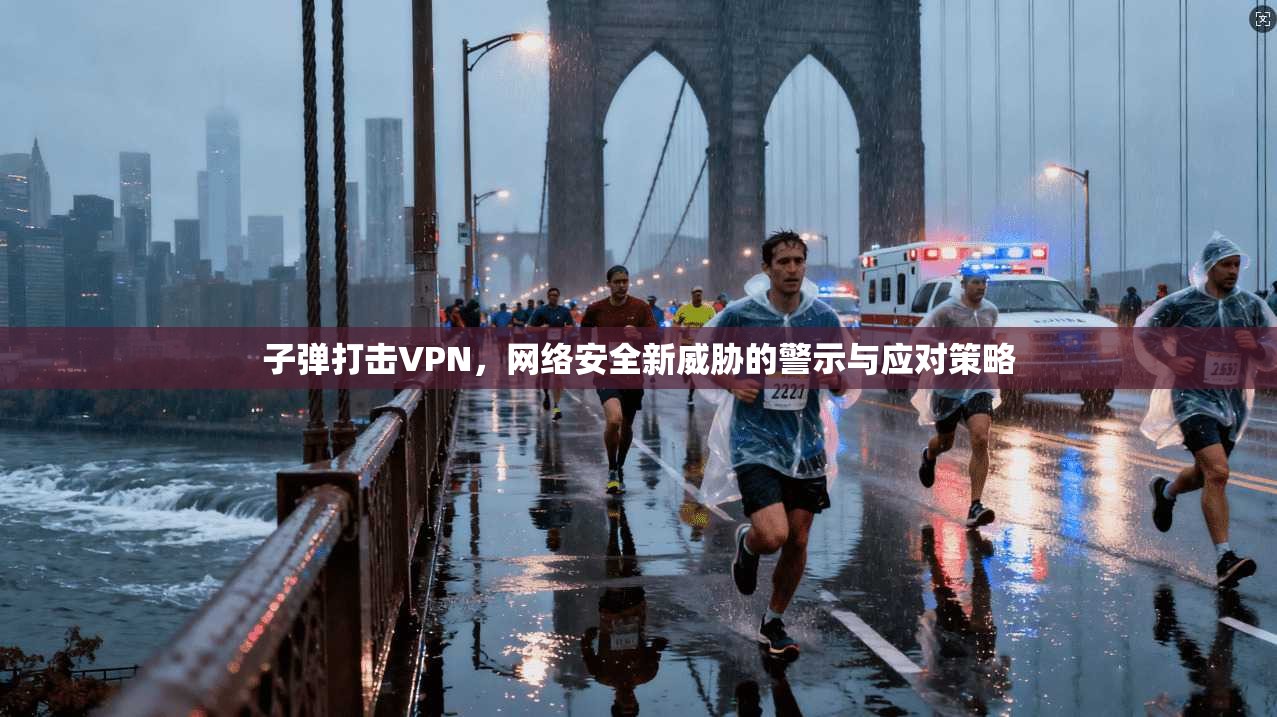 子弹打击VPN，网络安全新威胁的警示与应对策略