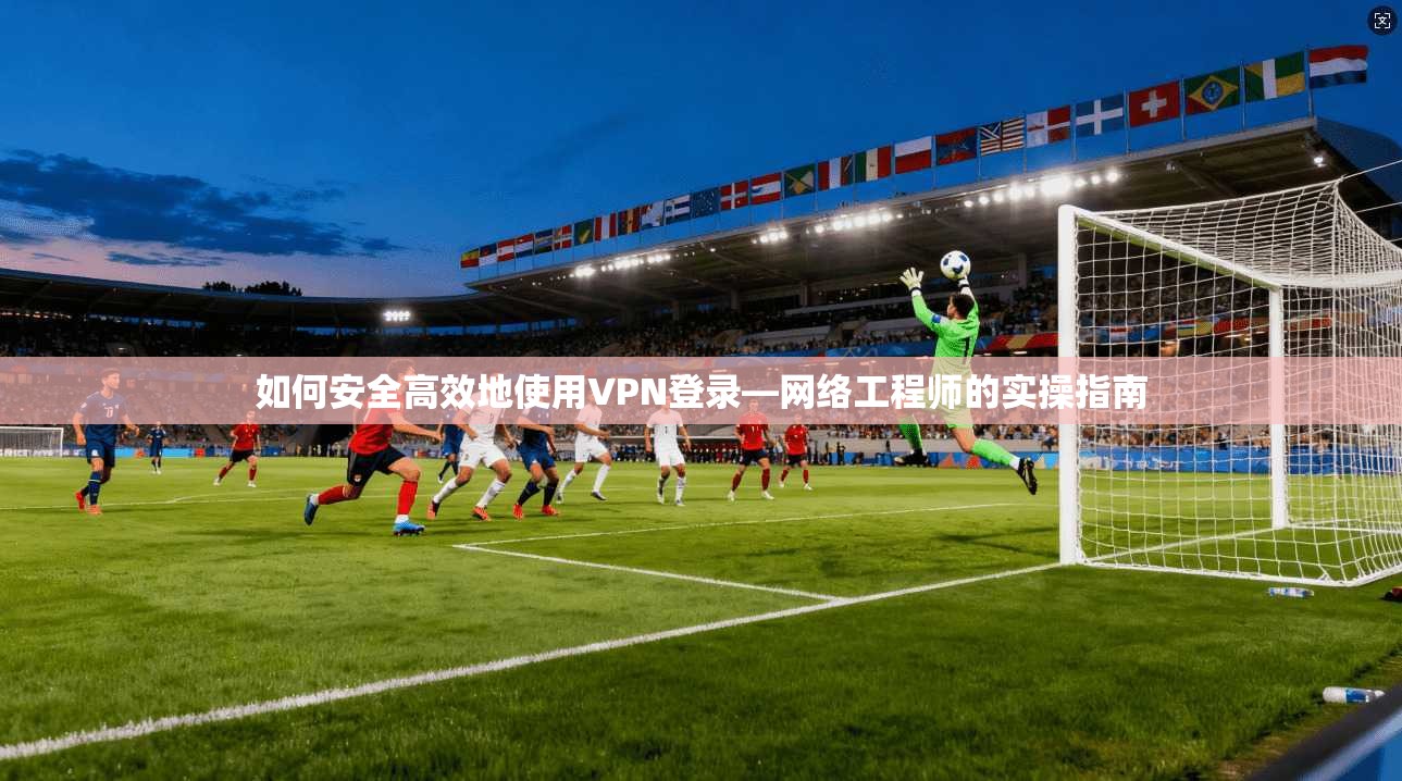 如何安全高效地使用VPN登录—网络工程师的实操指南