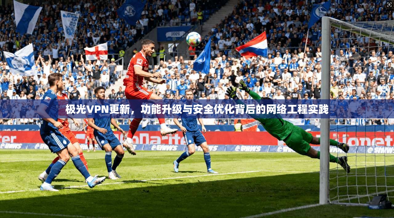 极光VPN更新，功能升级与安全优化背后的网络工程实践