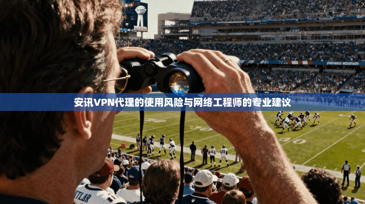 安讯VPN代理的使用风险与网络工程师的专业建议