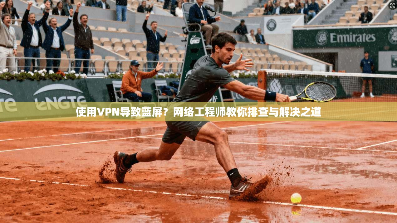 使用VPN导致蓝屏？网络工程师教你排查与解决之道