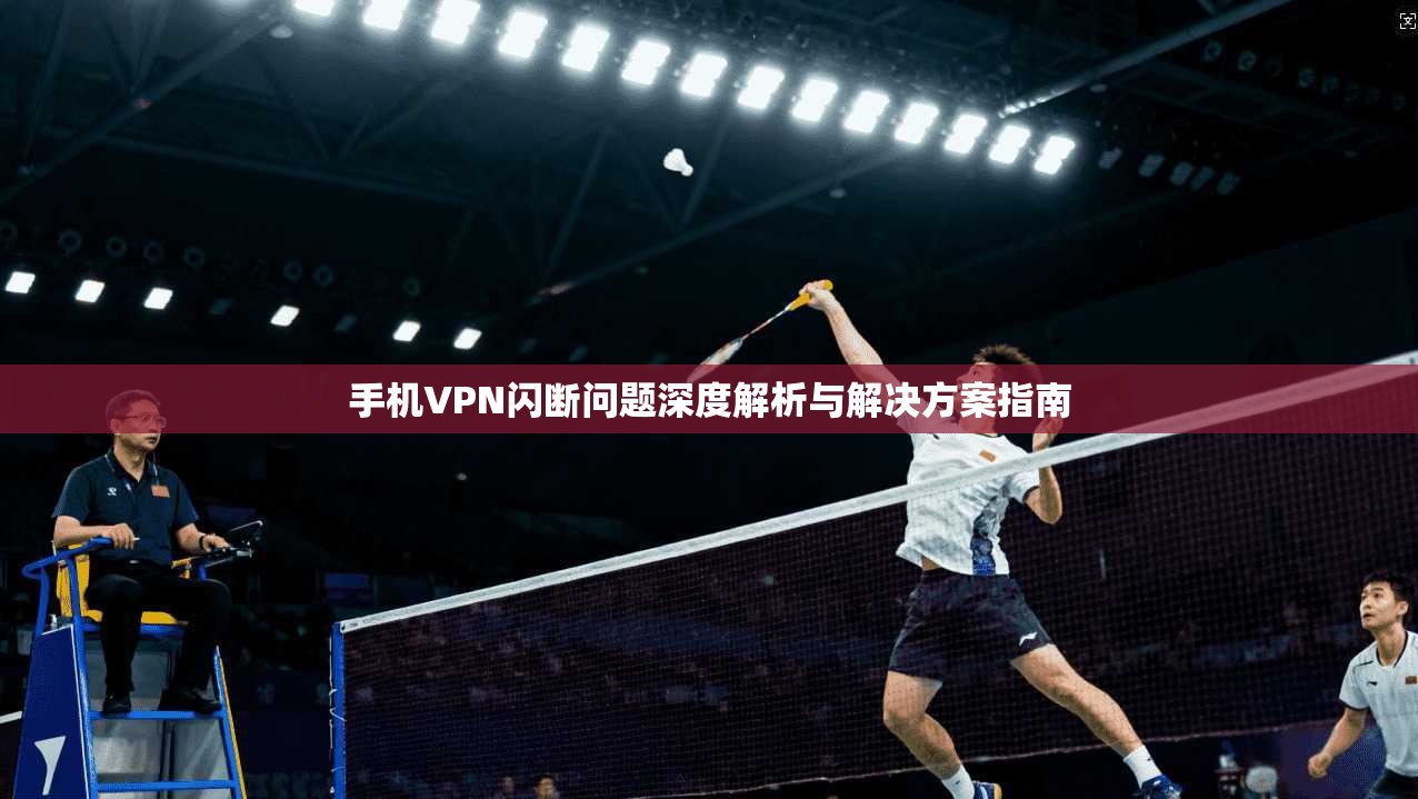手机VPN闪断问题深度解析与解决方案指南
