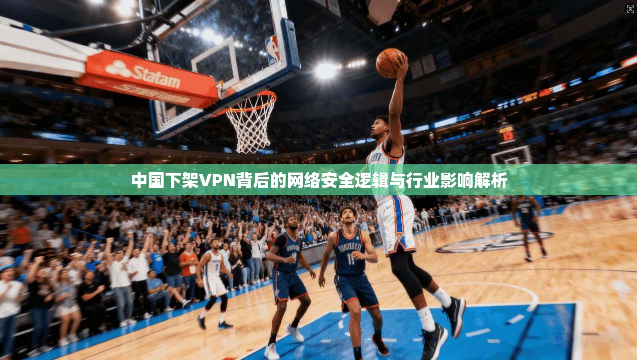 中国下架VPN背后的网络安全逻辑与行业影响解析