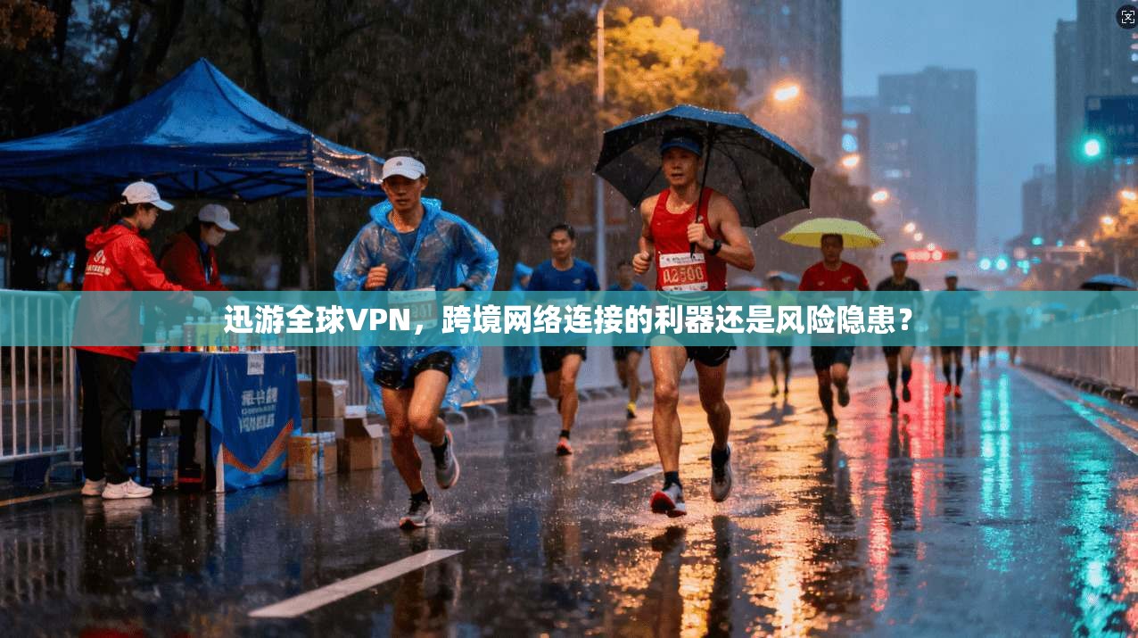 迅游全球VPN，跨境网络连接的利器还是风险隐患？