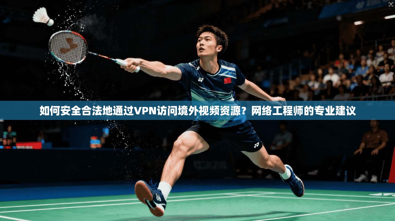 如何安全合法地通过VPN访问境外视频资源？网络工程师的专业建议