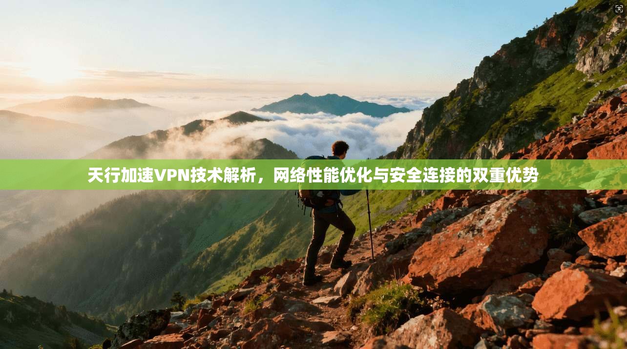 天行加速VPN技术解析，网络性能优化与安全连接的双重优势
