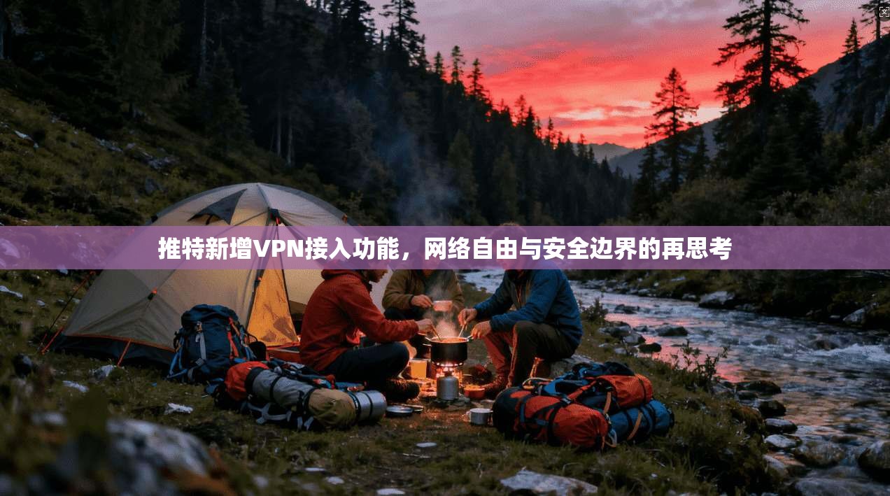 推特新增VPN接入功能，网络自由与安全边界的再思考