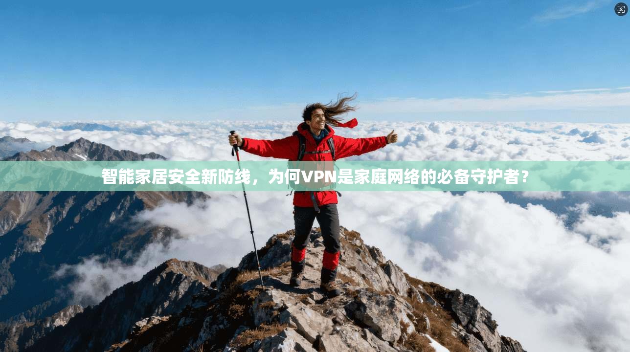 智能家居安全新防线,为何VPN是家庭网络的必备守护者?