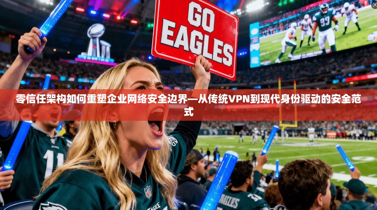 零信任架构如何重塑企业网络安全边界—从传统VPN到现代身份驱动的安全范式