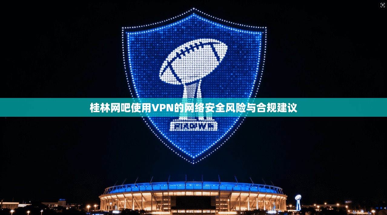 桂林网吧使用VPN的网络安全风险与合规建议