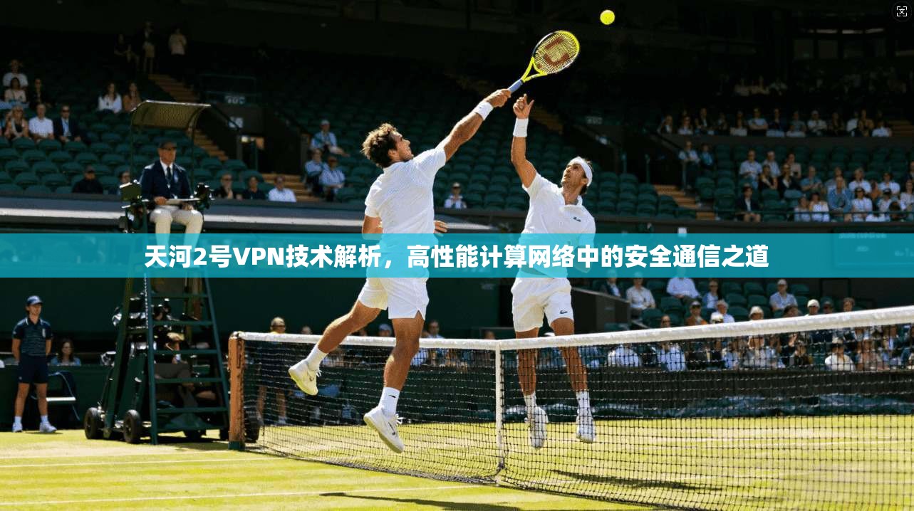天河2号VPN技术解析，高性能计算网络中的安全通信之道