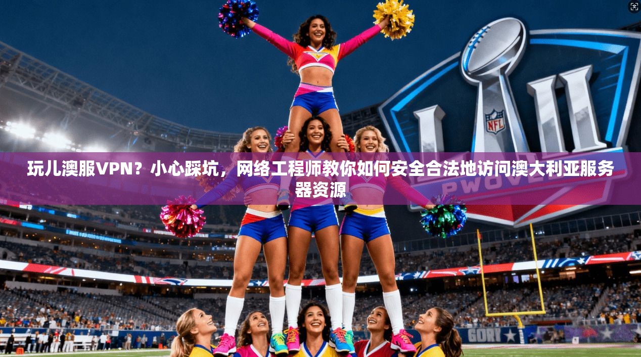 玩儿澳服VPN?小心踩坑,网络工程师教你如何安全合法地访问澳大利亚服务器资源