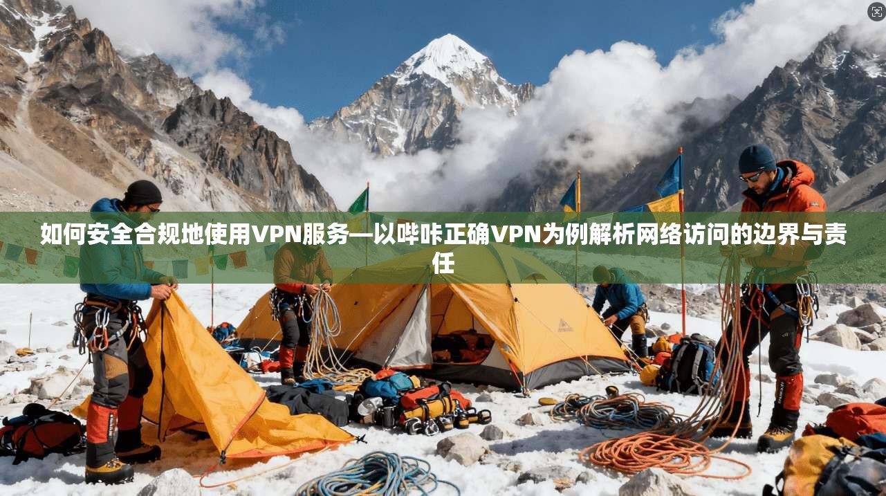如何安全合规地使用VPN服务—以哔咔正确VPN为例解析网络访问的边界与责任