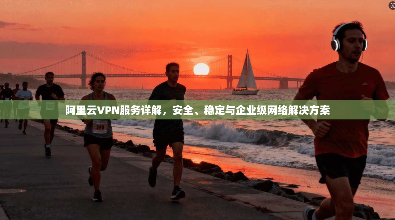 阿里云VPN服务详解，安全、稳定与企业级网络解决方案