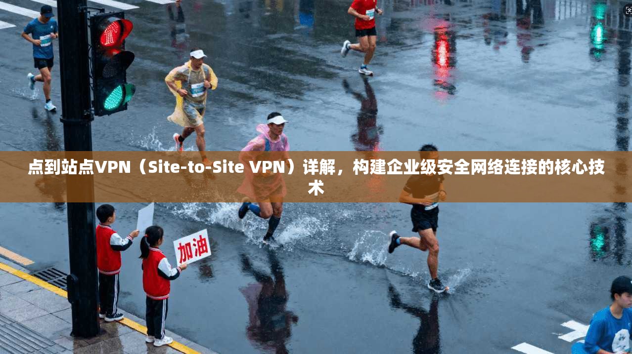 点到站点VPN（Site-to-Site VPN）详解，构建企业级安全网络连接的核心技术