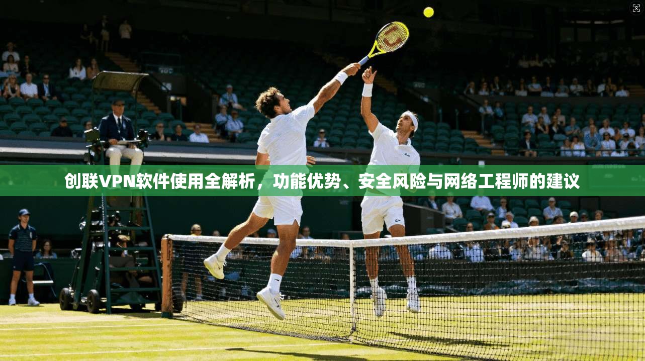 创联VPN软件使用全解析，功能优势、安全风险与网络工程师的建议