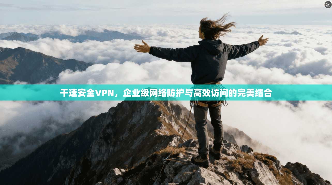 干速安全VPN,企业级网络防护与高效访问的完美结合
