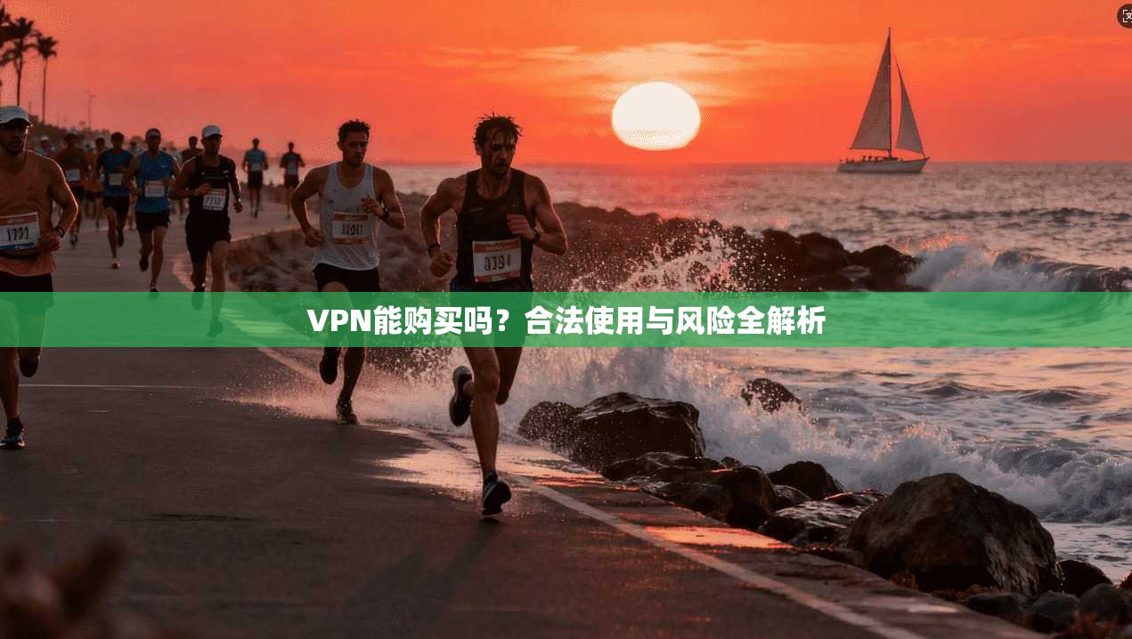 VPN能购买吗？合法使用与风险全解析