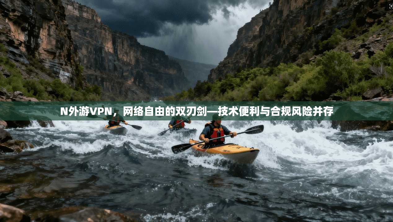 N外游VPN，网络自由的双刃剑—技术便利与合规风险并存