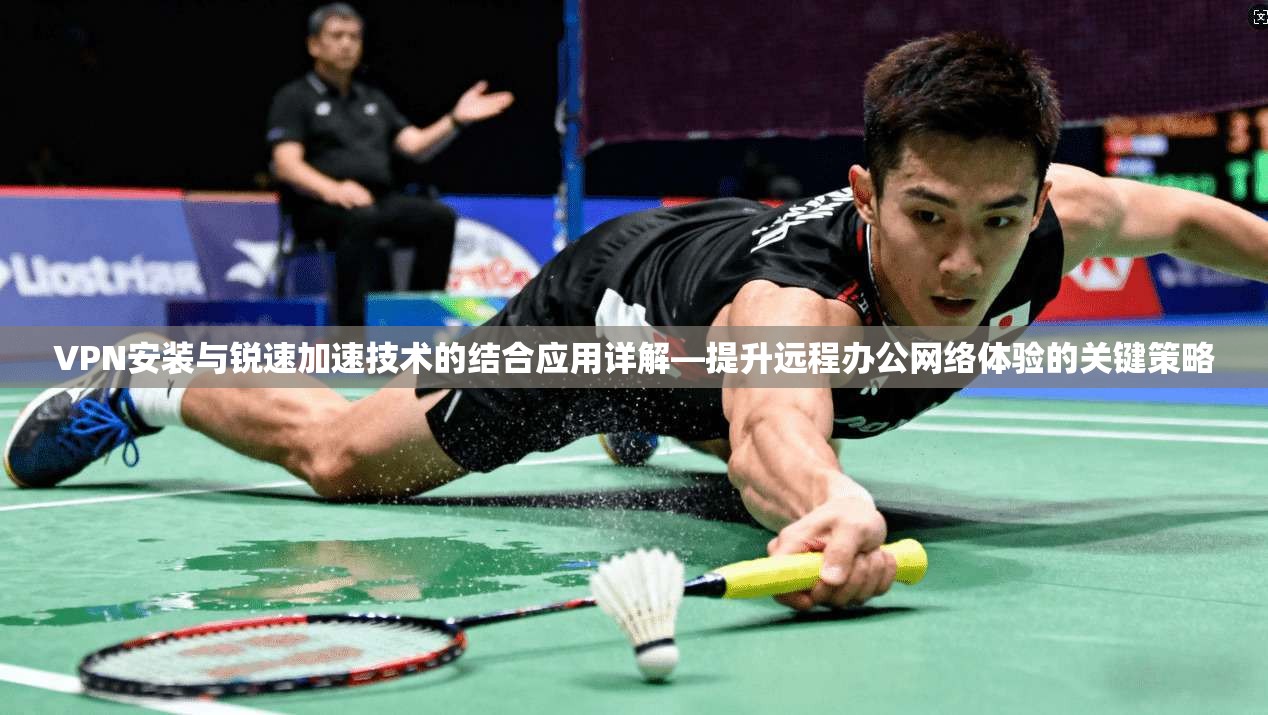 VPN安装与锐速加速技术的结合应用详解—提升远程办公网络体验的关键策略