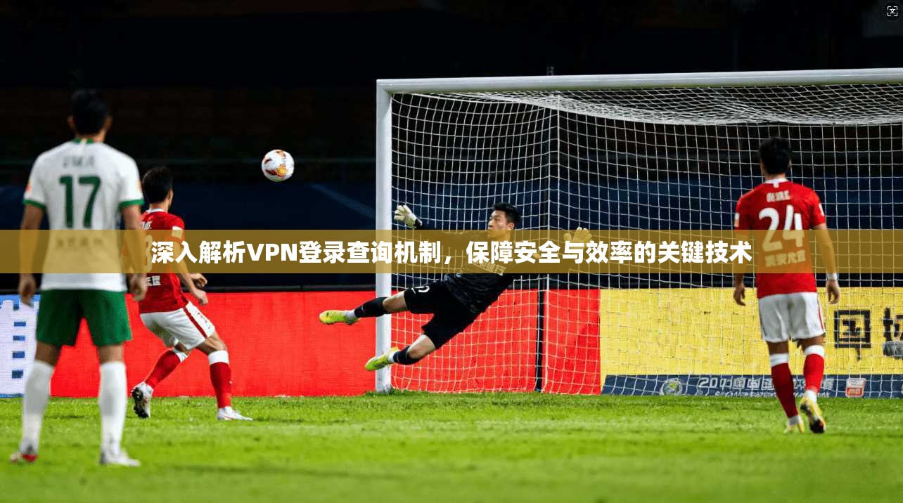 深入解析VPN登录查询机制，保障安全与效率的关键技术