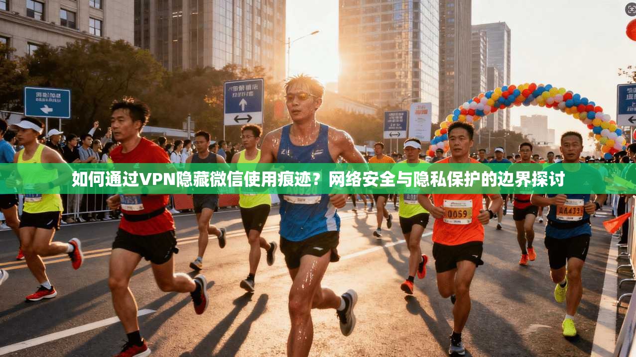如何通过VPN隐藏微信使用痕迹？网络安全与隐私保护的边界探讨