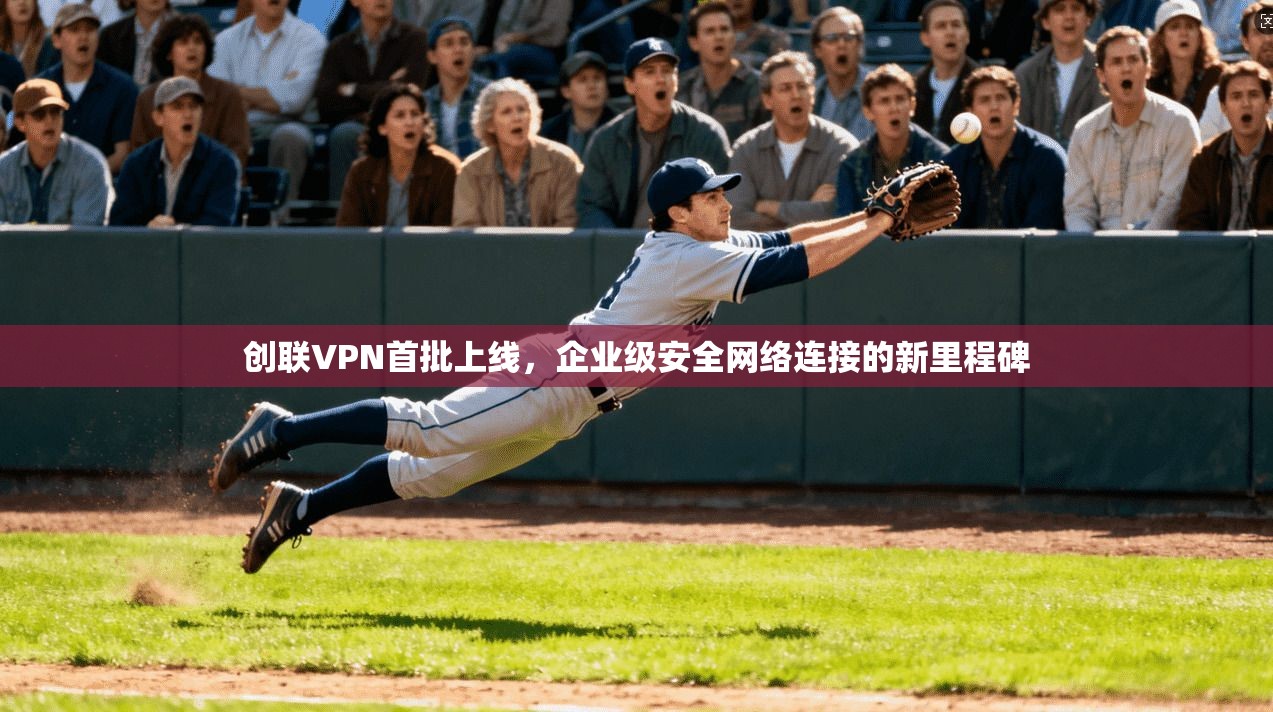 创联VPN首批上线，企业级安全网络连接的新里程碑