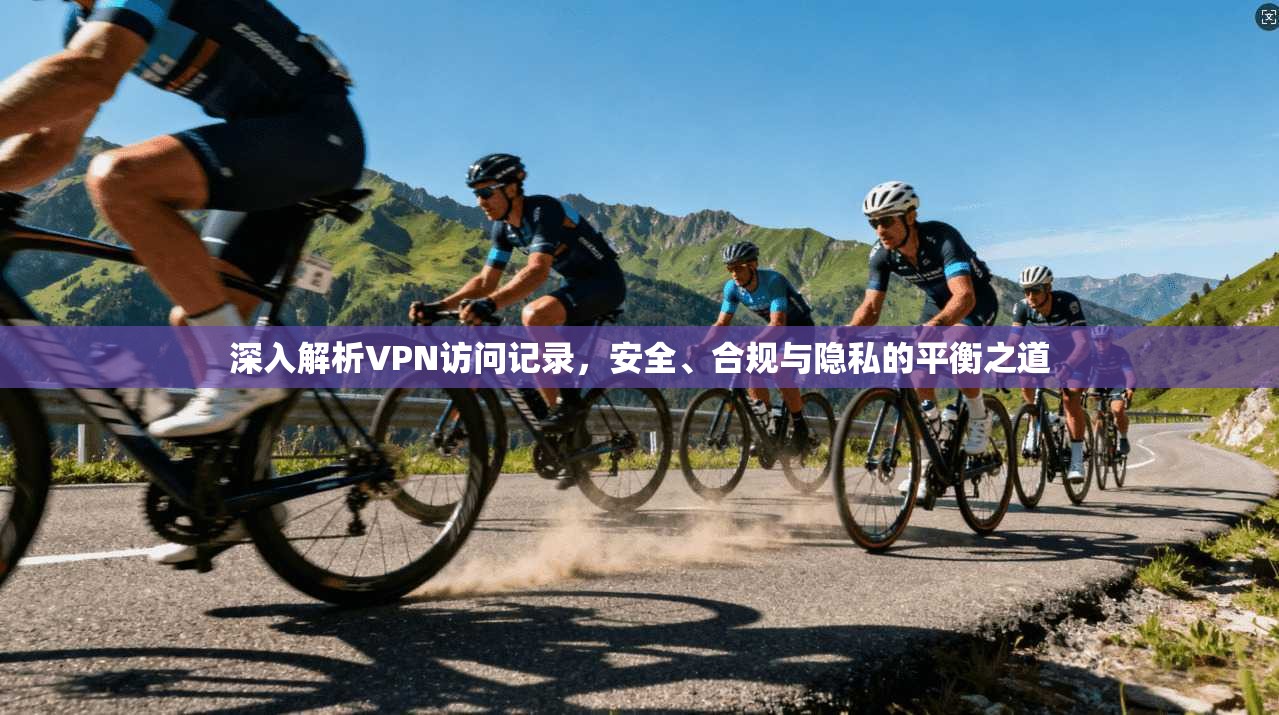 深入解析VPN访问记录，安全、合规与隐私的平衡之道