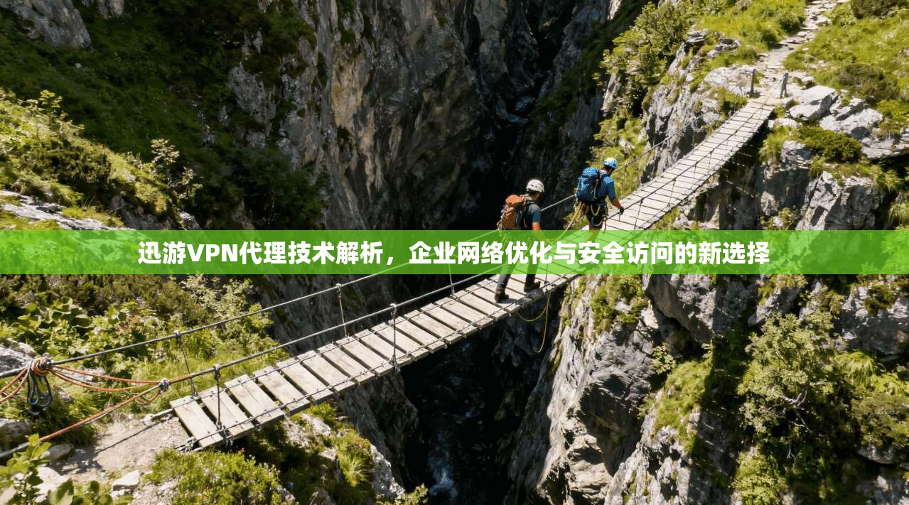 迅游VPN代理技术解析，企业网络优化与安全访问的新选择