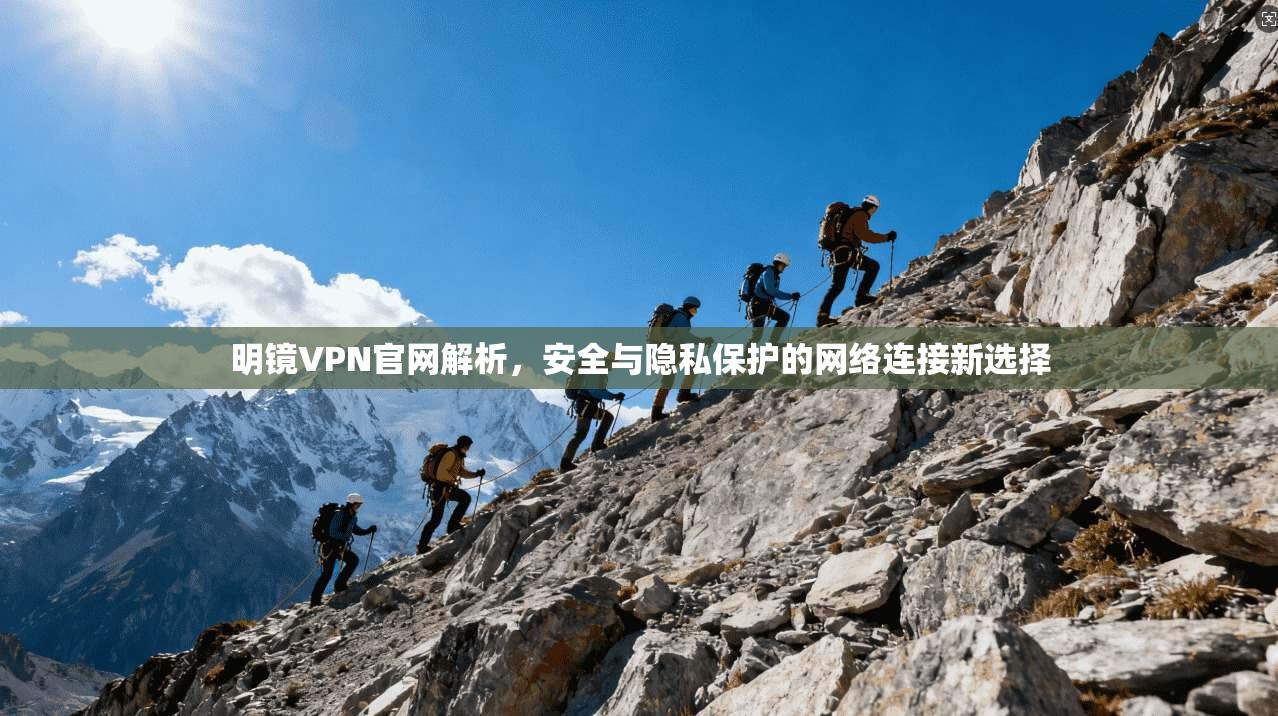 明镜VPN官网解析，安全与隐私保护的网络连接新选择