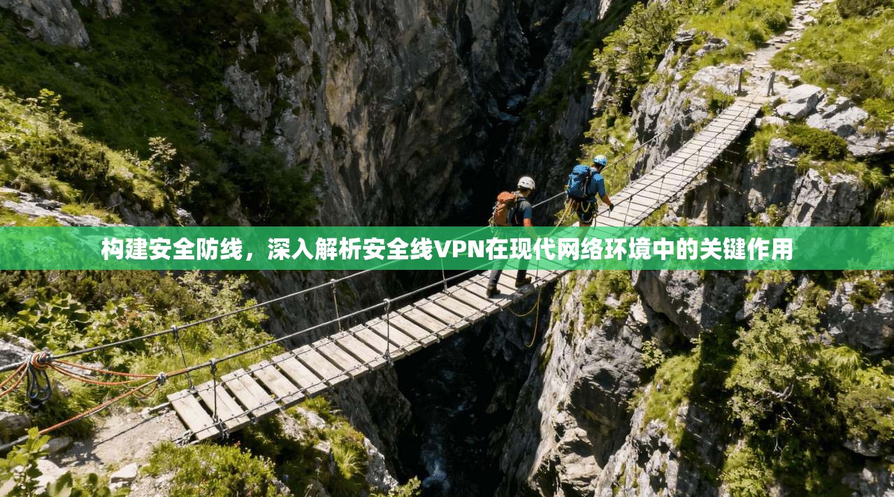 构建安全防线，深入解析安全线VPN在现代网络环境中的关键作用