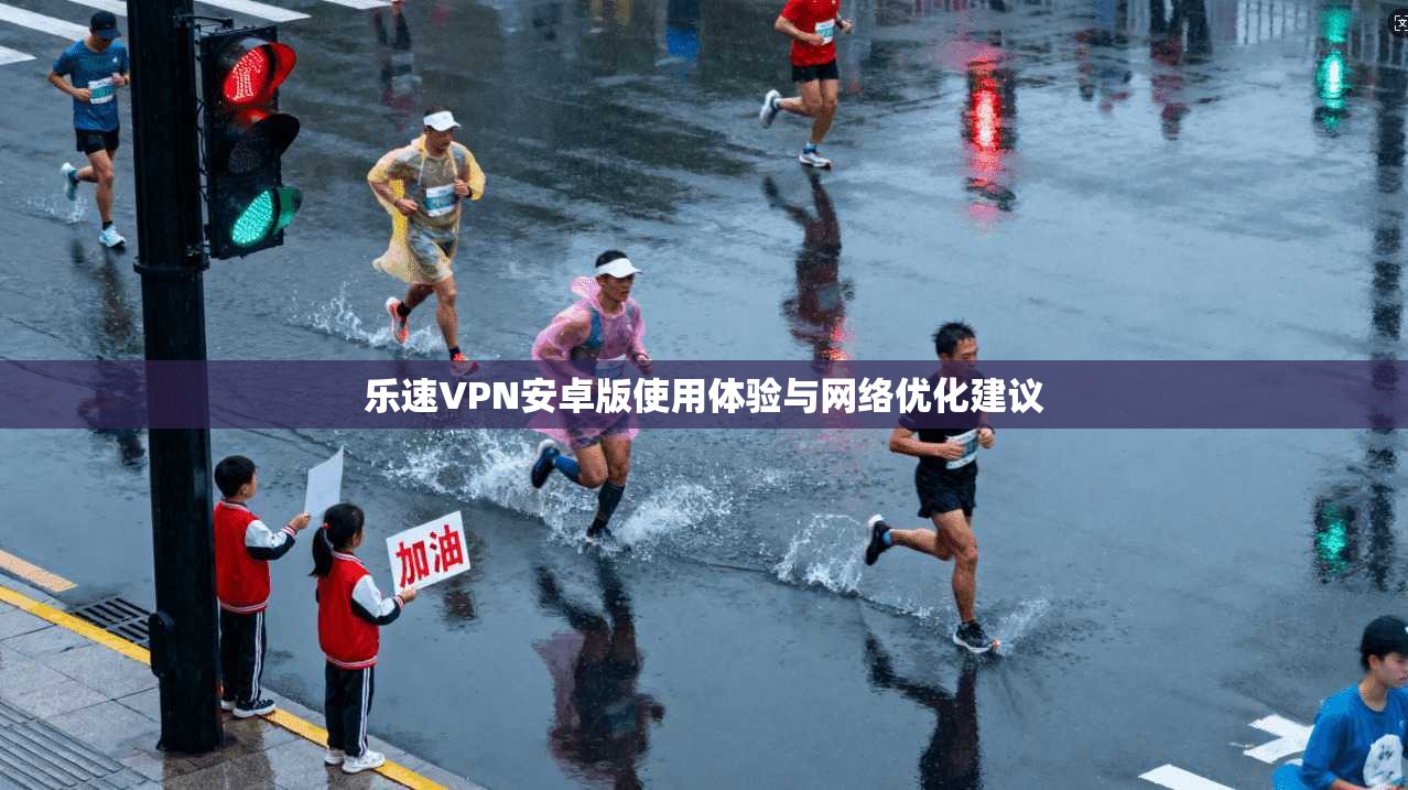 乐速VPN安卓版使用体验与网络优化建议