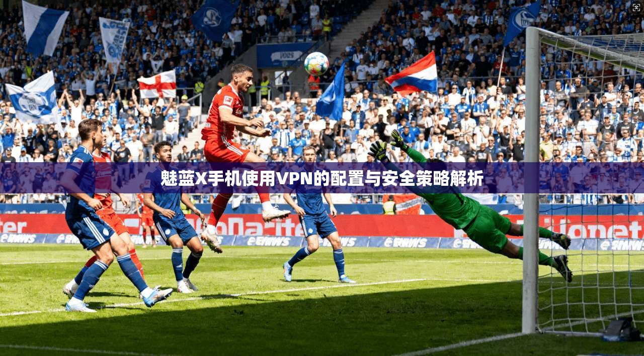 魅蓝X手机使用VPN的配置与安全策略解析