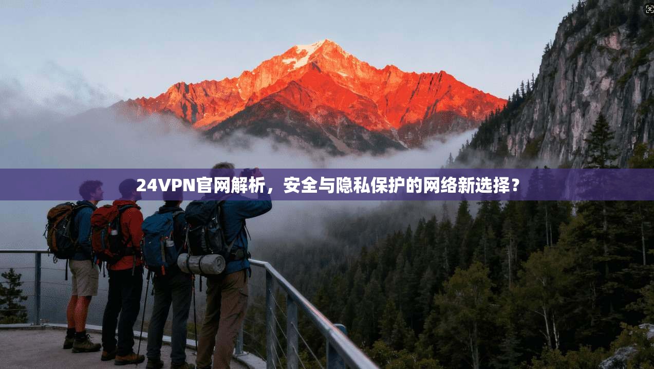 24VPN官网解析,安全与隐私保护的网络新选择?