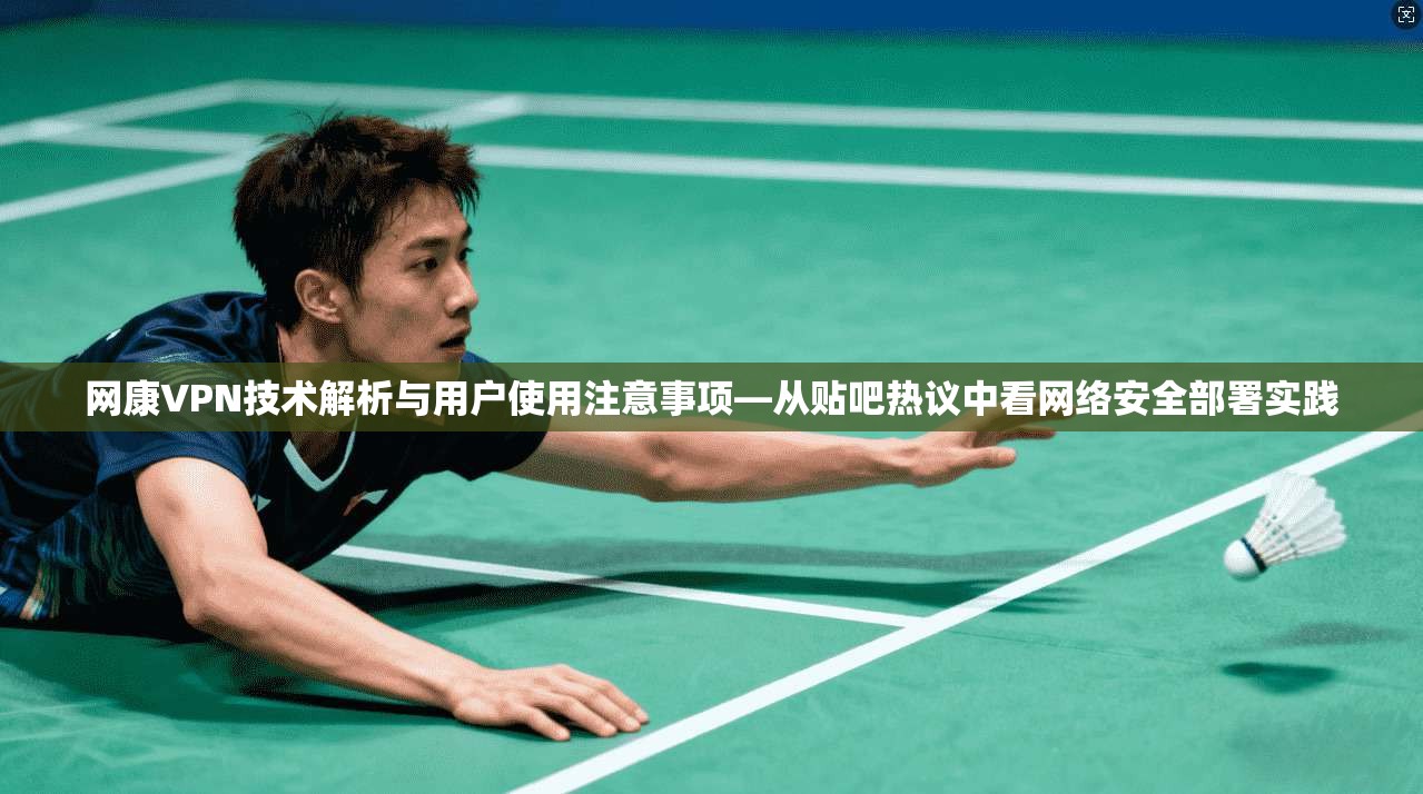 网康VPN技术解析与用户使用注意事项—从贴吧热议中看网络安全部署实践