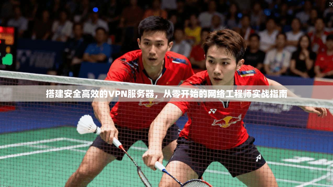 搭建安全高效的VPN服务器，从零开始的网络工程师实战指南