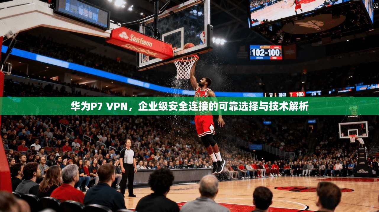 华为P7 VPN，企业级安全连接的可靠选择与技术解析  第1张
