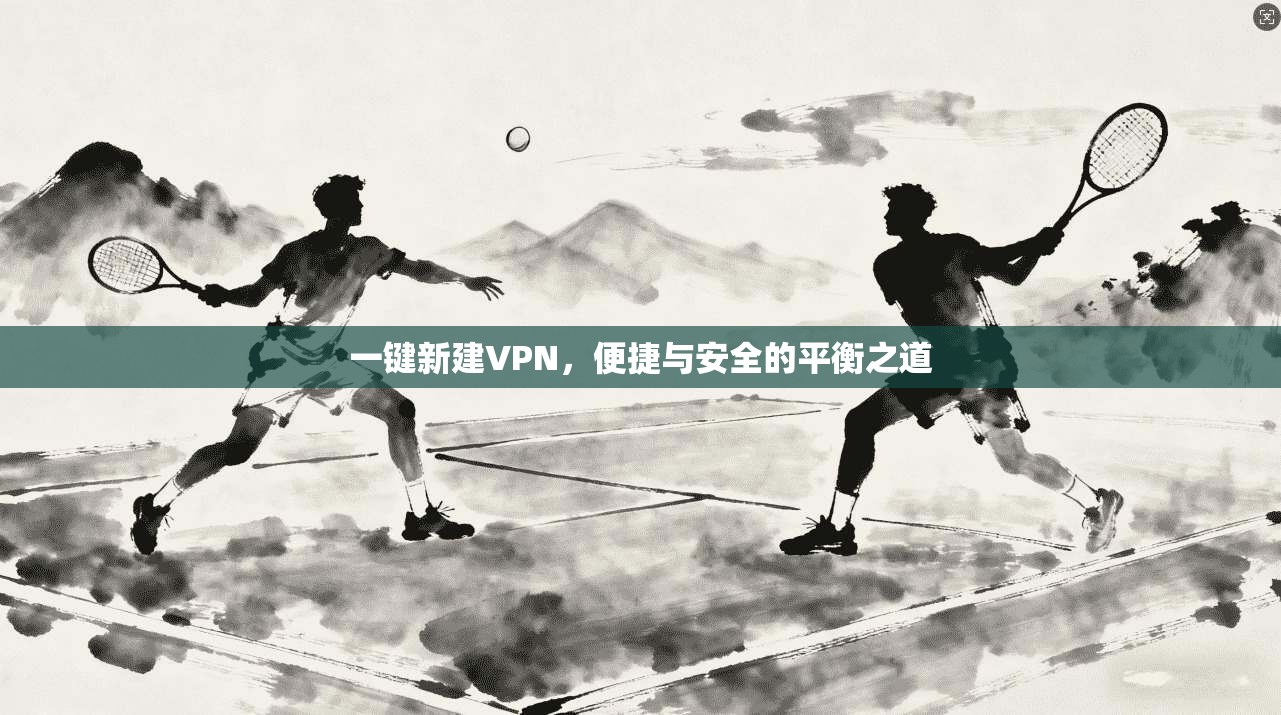 一键新建VPN，便捷与安全的平衡之道  第1张