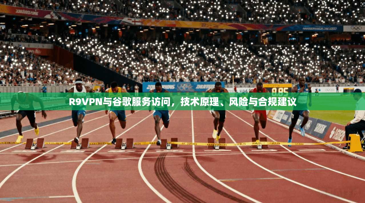 R9VPN与谷歌服务访问，技术原理、风险与合规建议