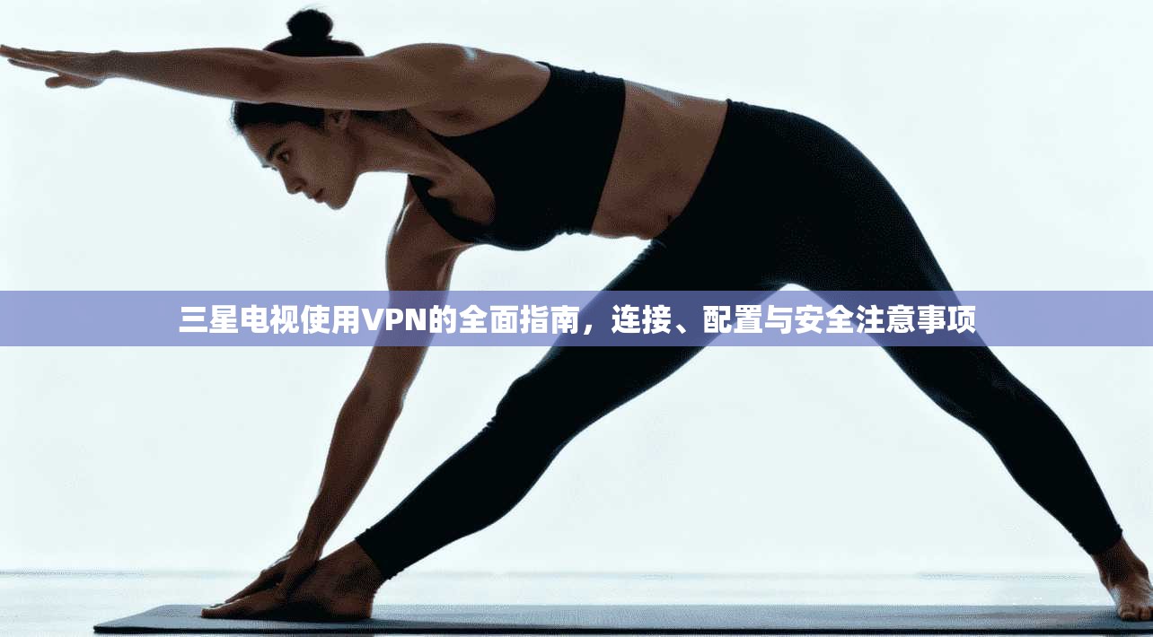 三星电视使用VPN的全面指南,连接、配置与安全注意事项