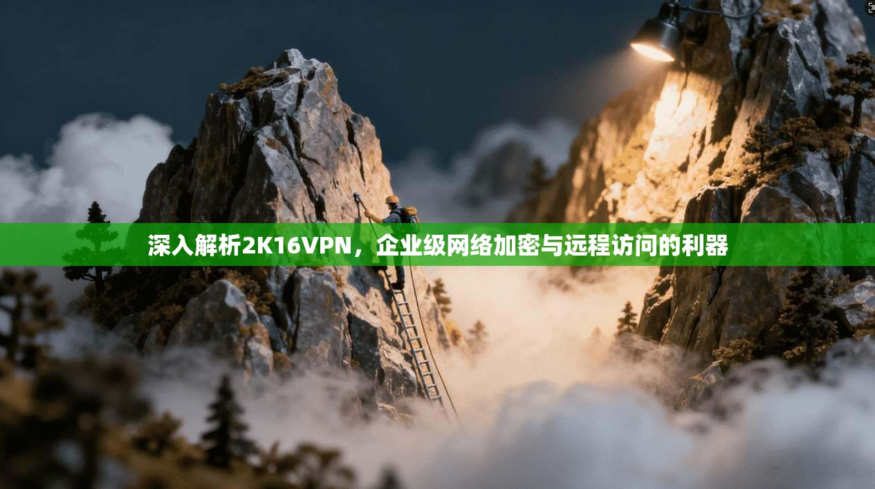 深入解析2K16VPN，企业级网络加密与远程访问的利器